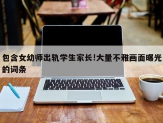 包含女幼师出轨学生家长!大量不雅画面曝光的词条