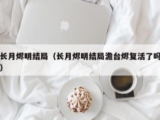 长月烬明结局（长月烬明结局澹台烬复活了吗）