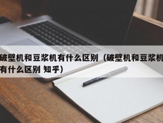 破壁机和豆浆机有什么区别（破壁机和豆浆机有什么区别 知乎）