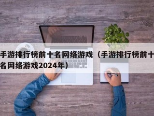 手游排行榜前十名网络游戏（手游排行榜前十名网络游戏2024年）