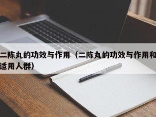 二陈丸的功效与作用（二陈丸的功效与作用和适用人群）