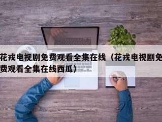 花戎电视剧免费观看全集在线（花戎电视剧免费观看全集在线西瓜）