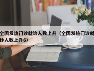 全国发热门诊就诊人数上升（全国发热门诊就诊人数上升6）