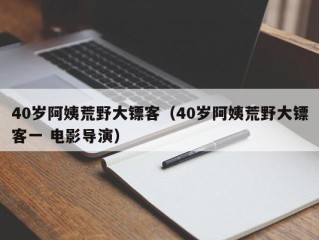 40岁阿姨荒野大镖客（40岁阿姨荒野大镖客一 电影导演）