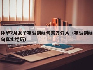 怀孕2月女子被骗到缅甸警方介入（被骗到缅甸真实经历）