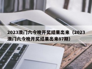 2023澳门六今晚开奖结果出来（2023澳门六今晚开奖结果出来87期）