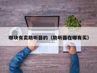 哪块有卖助听器的（助听器在哪有买）