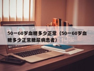 50一60岁血糖多少正常（50一60岁血糖多少正常糖尿病患者）