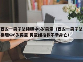 西安一男子坠楼砸中6岁男童（西安一男子坠楼砸中6岁男童 男童经抢救不幸身亡）