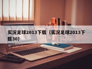 实况足球2013下载（实况足球2013下载30）