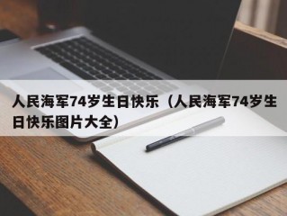 人民海军74岁生日快乐（人民海军74岁生日快乐图片大全）