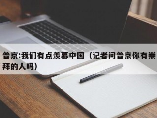 普京:我们有点羡慕中国（记者问普京你有崇拜的人吗）