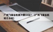 广州飞曼谷机票只要10元？（广州飞曼谷航班几小时）