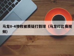 马龙0-4惨败被质疑打假球（马龙打比赛视频）