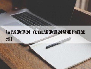 lol泳池派对（LOL泳池派对炫彩粉红泳池）