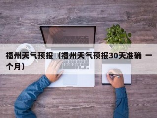 福州天气预报（福州天气预报30天准确 一个月）