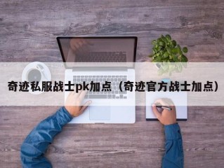 奇迹私服战士pk加点（奇迹官方战士加点）