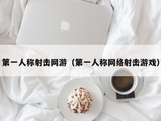 第一人称射击网游（第一人称网络射击游戏）