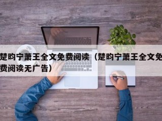 楚昀宁萧王全文免费阅读（楚昀宁萧王全文免费阅读无广告）