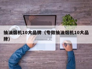 抽油烟机10大品牌（专做抽油烟机10大品牌）