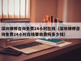 深圳律师咨询免费24小时在线（深圳律师咨询免费24小时在线要收费吗多少钱）