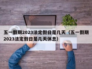 五一假期2023法定假日是几天（五一假期2023法定假日是几天休息）