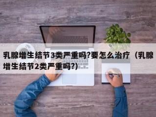 乳腺增生结节3类严重吗?要怎么治疗（乳腺增生结节2类严重吗?）