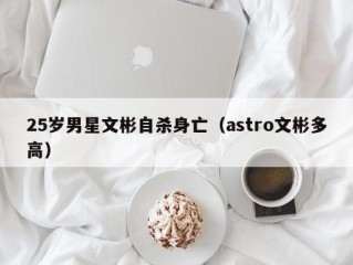 25岁男星文彬自杀身亡（astro文彬多高）