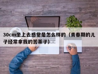 30cm坐上去感觉是怎么样的（青春期的儿子经常拿我的苦茶子）