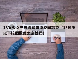 13岁少女三天遭遇两次校园欺凌（13周岁以下校园欺凌怎么处罚）