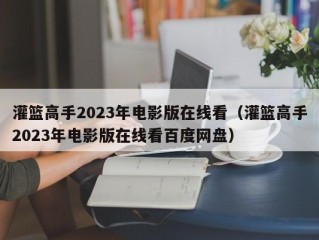 灌篮高手2023年电影版在线看（灌篮高手2023年电影版在线看百度网盘）