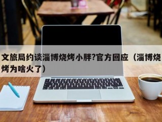 文旅局约谈淄博烧烤小胖?官方回应（淄博烧烤为啥火了）