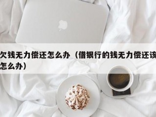 欠钱无力偿还怎么办（借银行的钱无力偿还该怎么办）