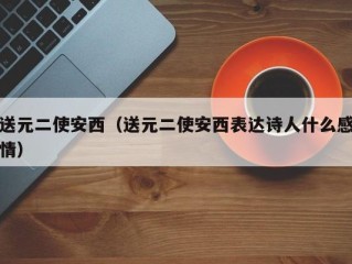 送元二使安西（送元二使安西表达诗人什么感情）