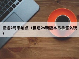 征途2弓手加点（征途2s新版本弓手怎么玩）