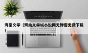 海棠文学（海棠文学城小说网无弹窗免费下载）