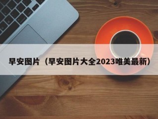 早安图片（早安图片大全2023唯美最新）