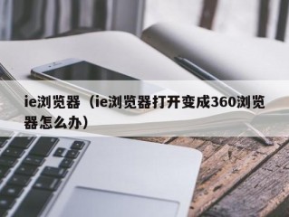 ie浏览器（ie浏览器打开变成360浏览器怎么办）