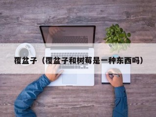 覆盆子（覆盆子和树莓是一种东西吗）