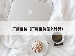 厂房售价（厂房售价怎么计算）