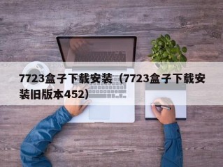 7723盒子下载安装（7723盒子下载安装旧版本452）