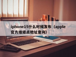 iphone15什么时候发布（apple官方维修点地址查询）