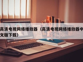 高清电视网络播放器（高清电视网络播放器中文版下载）