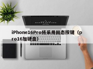 iPhone16Pro将采用固态按键（pro16加硬盘）