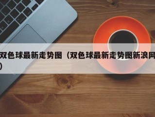 双色球最新走势图（双色球最新走势图新浪网）