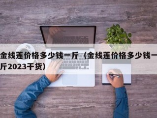 金线莲价格多少钱一斤（金线莲价格多少钱一斤2023干货）