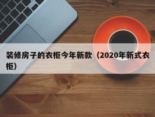 装修房子的衣柜今年新款（2020年新式衣柜）