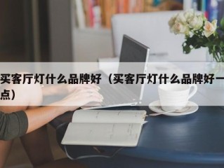 买客厅灯什么品牌好（买客厅灯什么品牌好一点）