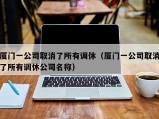 厦门一公司取消了所有调休（厦门一公司取消了所有调休公司名称）