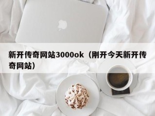 新开传奇网站3000ok（刚开今天新开传奇网站）